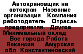 Автокрановщик на автокран › Название организации ­ Компания-работодатель › Отрасль предприятия ­ Другое › Минимальный оклад ­ 1 - Все города Работа » Вакансии   . Амурская обл.,Константиновский р-н